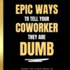 Epic Ways to Tell Your Coworker They’re Dumb: The Ultimate Sarcastic Gag Book for Office Secret Santa, White Elephant & Retirement Gifts