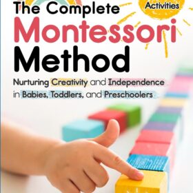 The Complete Montessori Method: A Step-by-Step Guide to Nurturing Independence and Creativity in Children Ages 0-5
