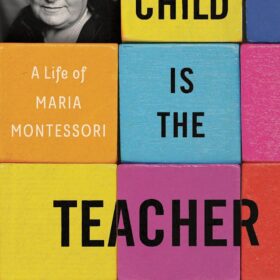 The Child Is the Teacher: A Groundbreaking Biography of Maria Montessori and Her Revolutionary Educational Method